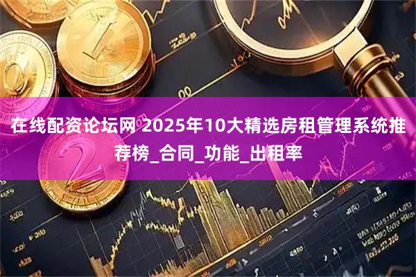 在线配资论坛网 2025年10大精选房租管理系统推荐榜_合同_功能_出租率