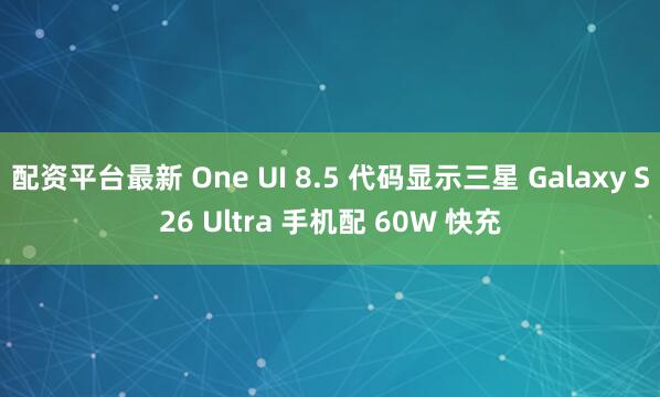 配资平台最新 One UI 8.5 代码显示三星 Galaxy S26 Ultra 手机配 60W 快充