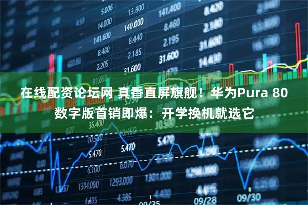 在线配资论坛网 真香直屏旗舰！华为Pura 80数字版首销即爆：开学换机就选它