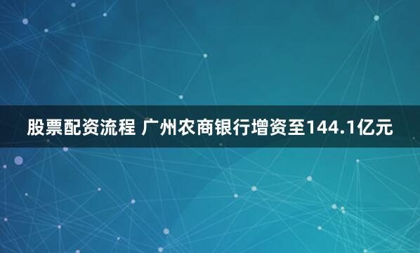 股票配资流程 广州农商银行增资至144.1亿元