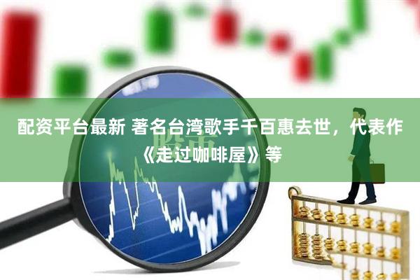 配资平台最新 著名台湾歌手千百惠去世，代表作《走过咖啡屋》等