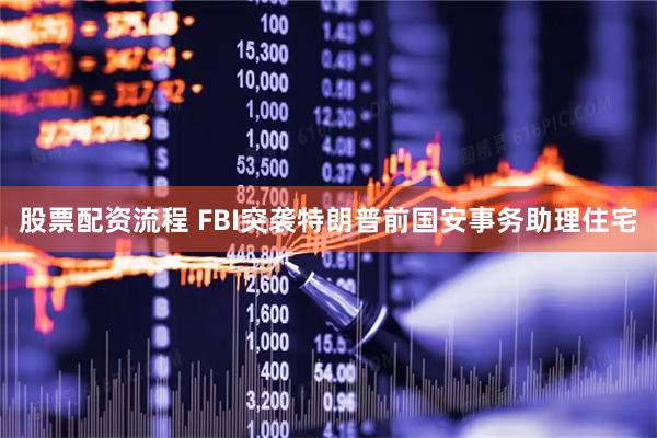 股票配资流程 FBI突袭特朗普前国安事务助理住宅