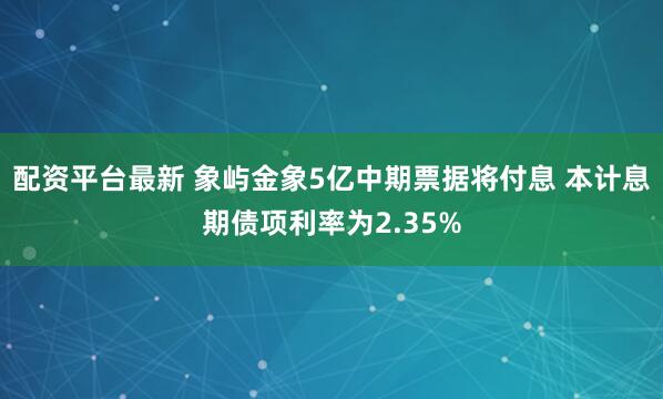 配资平台最新 象屿金象5亿中期票据将付息 本计息期债项利率为2.35%