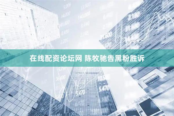 在线配资论坛网 陈牧驰告黑粉胜诉