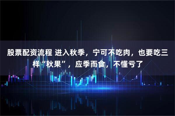 股票配资流程 进入秋季，宁可不吃肉，也要吃三样“秋果”，应季而食，不懂亏了