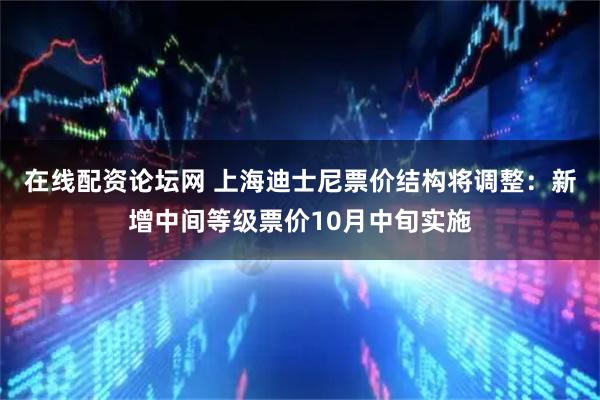 在线配资论坛网 上海迪士尼票价结构将调整：新增中间等级票价10月中旬实施