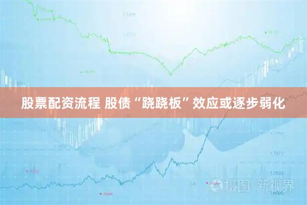 股票配资流程 股债“跷跷板”效应或逐步弱化