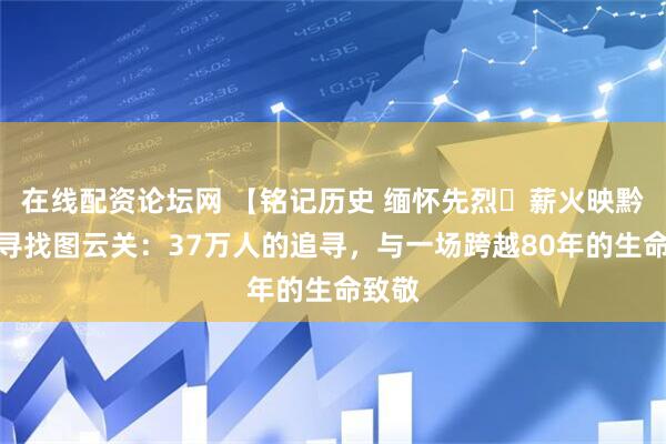 在线配资论坛网 【铭记历史 缅怀先烈・薪火映黔山】寻找图云关：37万人的追寻，与一场跨越80年的生命致敬