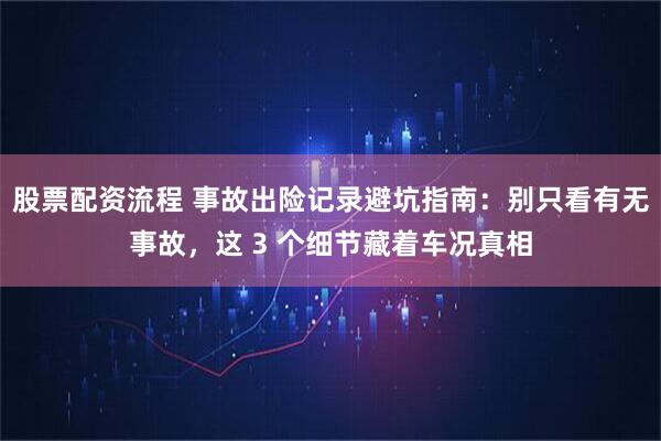 股票配资流程 事故出险记录避坑指南：别只看有无事故，这 3 个细节藏着车况真相