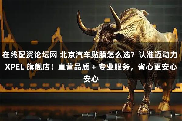 在线配资论坛网 北京汽车贴膜怎么选？认准迈动力 XPEL 旗舰店！直营品质 + 专业服务，省心更安心