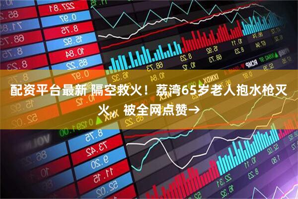 配资平台最新 隔空救火！荔湾65岁老人抱水枪灭火，被全网点赞→