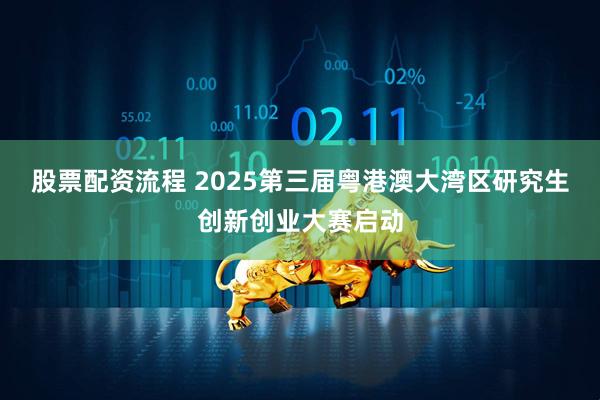 股票配资流程 2025第三届粤港澳大湾区研究生创新创业大赛启动