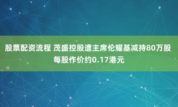股票配资流程 茂盛控股遭主席伦耀基减持80万股 每股作价约0.17港元