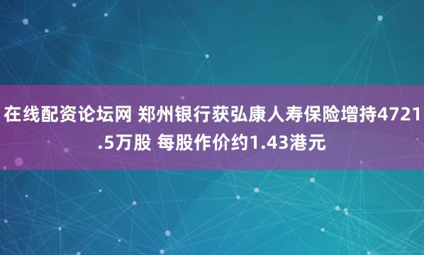 在线配资论坛网 郑州银行获弘康人寿保险增持4721.5万股 每股作价约1.43港元