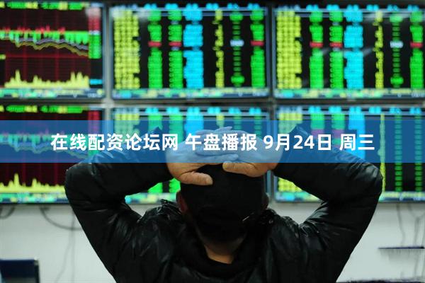 在线配资论坛网 午盘播报 9月24日 周三