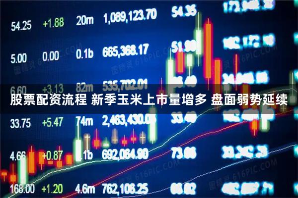 股票配资流程 新季玉米上市量增多 盘面弱势延续
