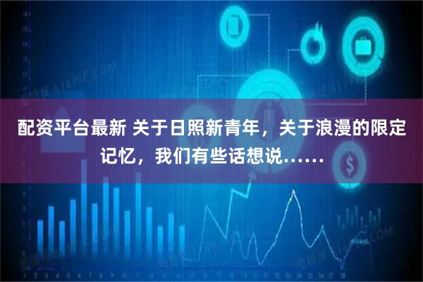 配资平台最新 关于日照新青年，关于浪漫的限定记忆，我们有些话想说……