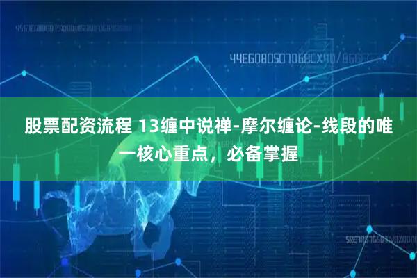 股票配资流程 13缠中说禅-摩尔缠论-线段的唯一核心重点，必备掌握