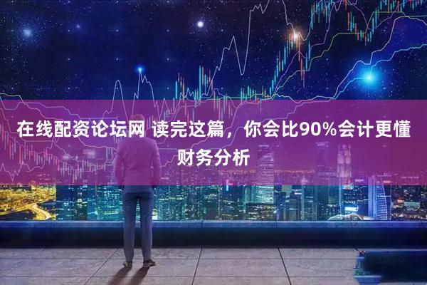 在线配资论坛网 读完这篇，你会比90%会计更懂财务分析