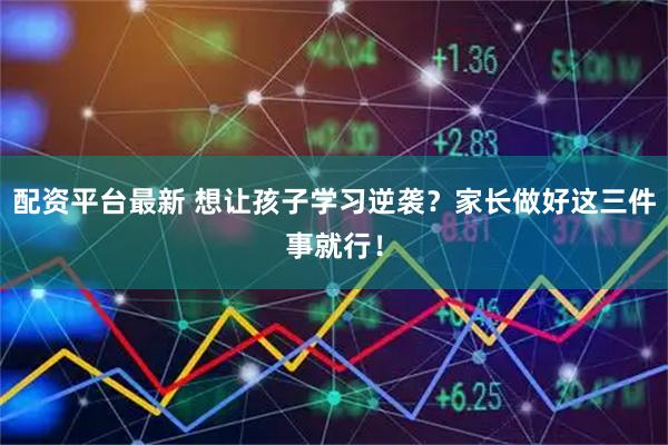 配资平台最新 想让孩子学习逆袭？家长做好这三件事就行！