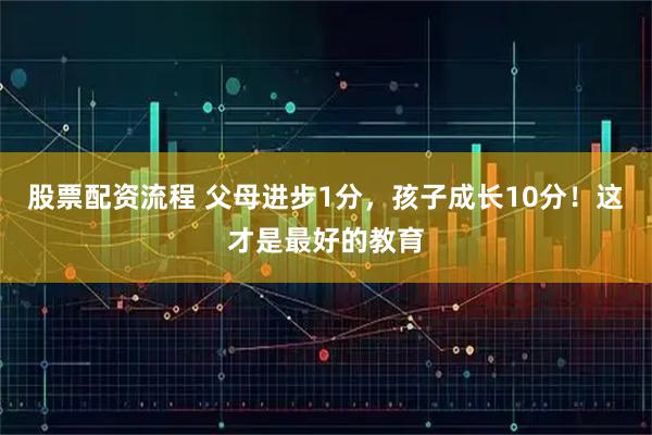 股票配资流程 父母进步1分，孩子成长10分！这才是最好的教育