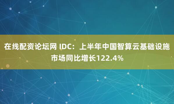 在线配资论坛网 IDC：上半年中国智算云基础设施市场同比增长122.4%