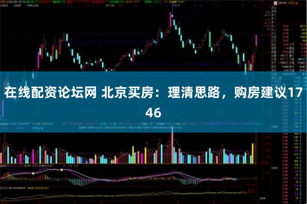 在线配资论坛网 北京买房：理清思路，购房建议1746