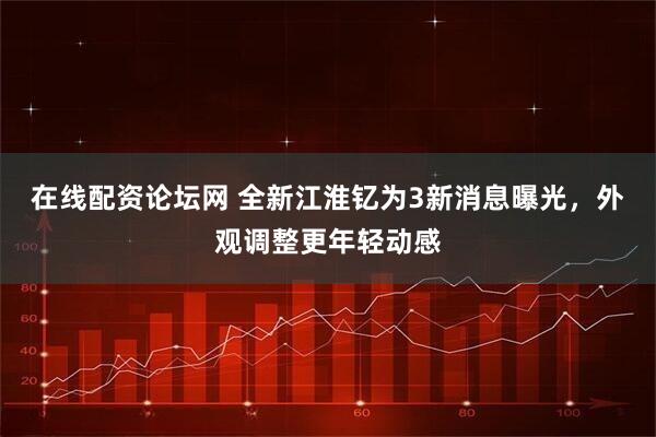 在线配资论坛网 全新江淮钇为3新消息曝光，外观调整更年轻动感