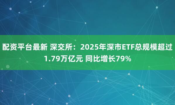 配资平台最新 深交所：2025年深市ETF总规模超过1.79万亿元 同比增长79%