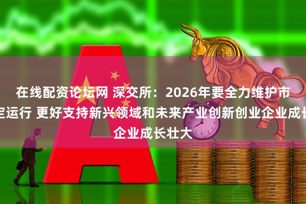 在线配资论坛网 深交所：2026年要全力维护市场稳定运行 更好支持新兴领域和未来产业创新创业企业成长壮大