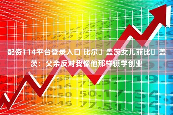 配资114平台登录入口 比尔・盖茨女儿菲比・盖茨：父亲反对我像他那样辍学创业