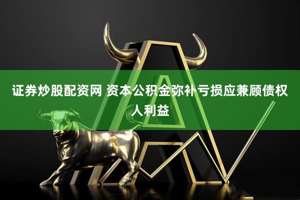 证券炒股配资网 资本公积金弥补亏损应兼顾债权人利益