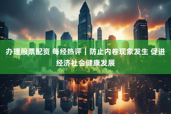 办理股票配资 每经热评｜防止内卷现象发生 促进经济社会健康发展