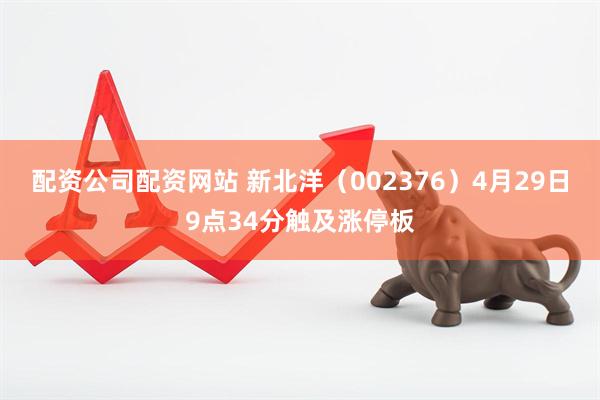 配资公司配资网站 新北洋（002376）4月29日9点34分触及涨停板