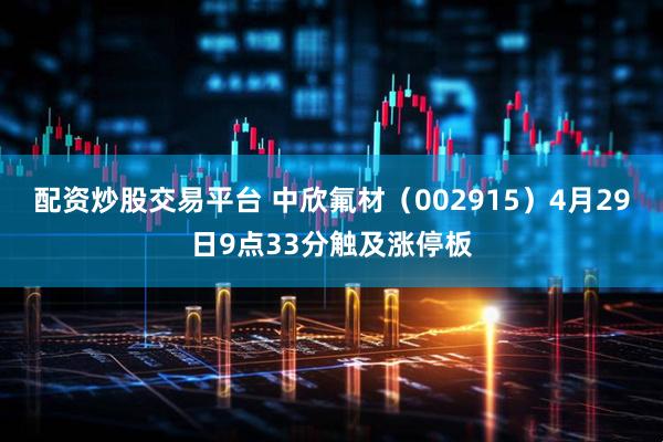 配资炒股交易平台 中欣氟材（002915）4月29日9点33分触及涨停板