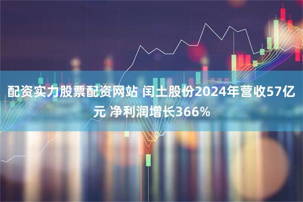 配资实力股票配资网站 闰土股份2024年营收57亿元 净利润增长366%