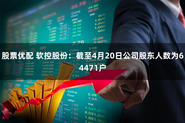 股票优配 软控股份：截至4月20日公司股东人数为64471户