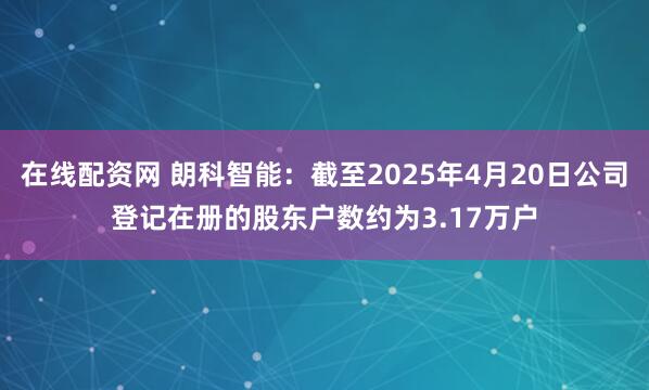 在线配资网 朗科智能：截至2025年4月20日公司登记在册的股东户数约为3.17万户