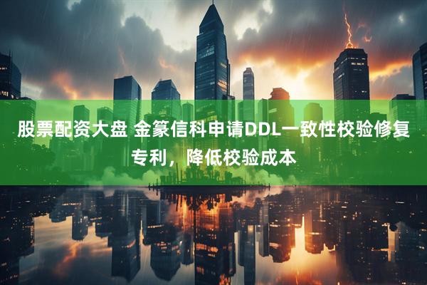 股票配资大盘 金篆信科申请DDL一致性校验修复专利，降低校验成本