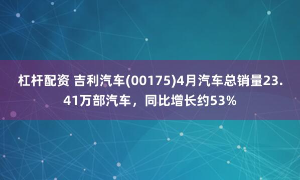 杠杆配资 吉利汽车(00175)4月汽车总销量23.41万部汽车，同比增长约53%