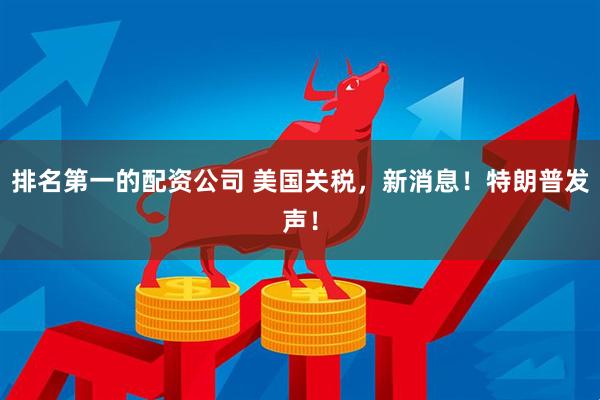 排名第一的配资公司 美国关税，新消息！特朗普发声！