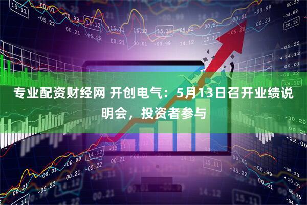 专业配资财经网 开创电气：5月13日召开业绩说明会，投资者参与