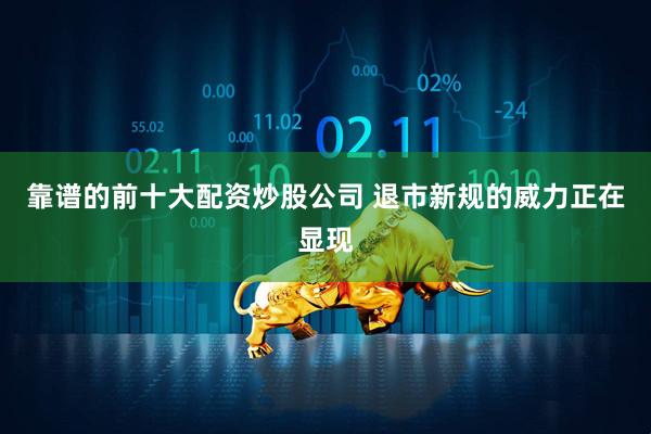 靠谱的前十大配资炒股公司 退市新规的威力正在显现