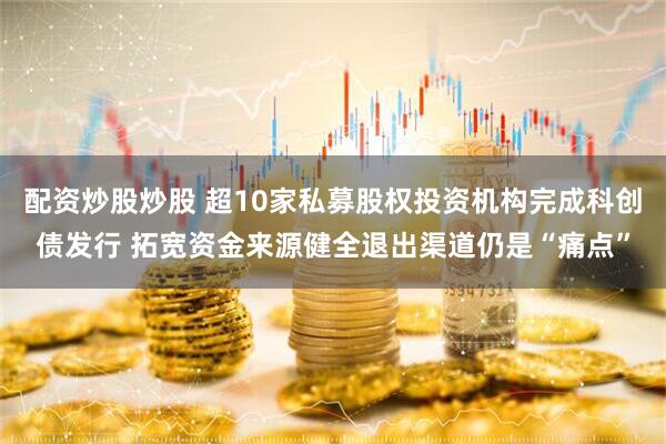 配资炒股炒股 超10家私募股权投资机构完成科创债发行 拓宽资金来源健全退出渠道仍是“痛点”