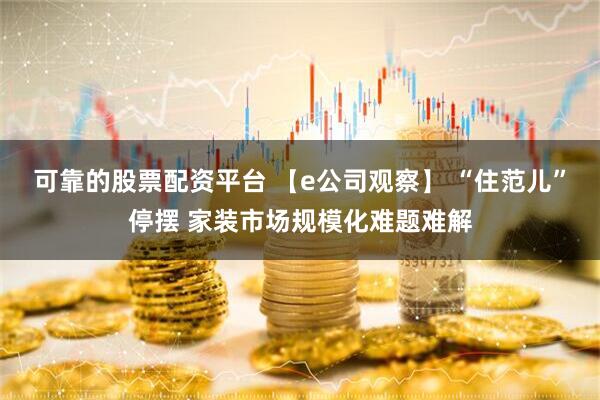 可靠的股票配资平台 【e公司观察】 “住范儿”停摆 家装市场规模化难题难解
