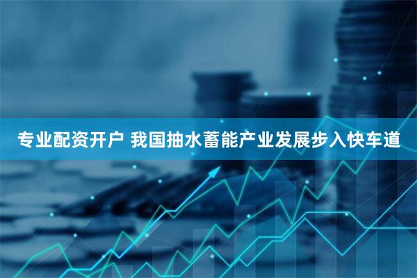 专业配资开户 我国抽水蓄能产业发展步入快车道
