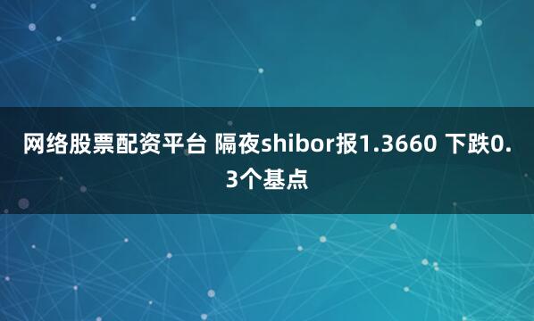 网络股票配资平台 隔夜shibor报1.3660 下跌0.3个基点