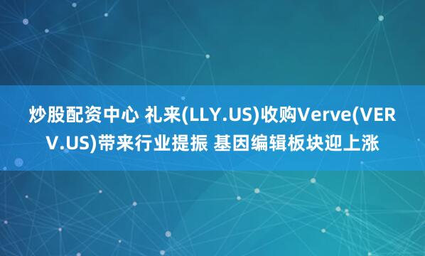 炒股配资中心 礼来(LLY.US)收购Verve(VERV.US)带来行业提振 基因编辑板块迎上涨