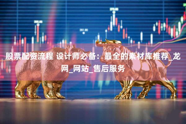 股票配资流程 设计师必备：最全的素材库推荐_龙网_网站_售后服务