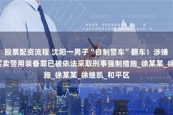 股票配资流程 沈阳一男子“自制警车”翻车！涉嫌非法生产、买卖警用装备罪已被依法采取刑事强制措施_徐某某_徐继凯_和平区